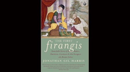 The First Firangis: Remarkable Stories of Heroes, Healers, Charlatans, Courtesans & other Foreigners who Became Indian