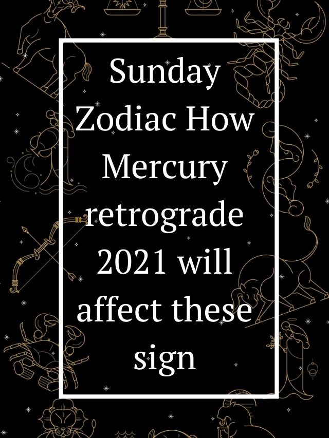 Sunday Zodiac How Mercury retrograde 2021 will affect these signs The