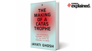 Jayati Ghosh, COVID-19 Pandemic, Jayati Ghosh book, author Jayati Ghosh, Jayati Ghosh The Making of a Catastrophe: The Disastrous Economic Fallout of the COVID-19 Pandemic in India, Explained, Indian Express Explained, Opinion, Current Affairs