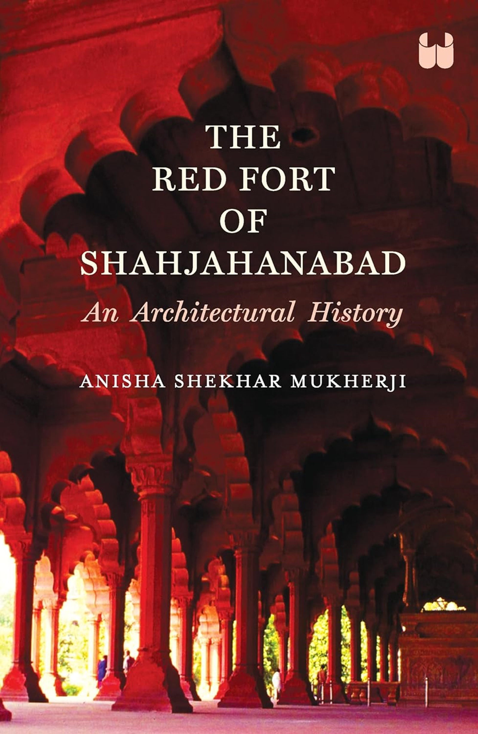 The Red Fort of Shahjahanabad: An Architectural History Anisha Shekhar Mukherji Westland Rs 1299 372 pages