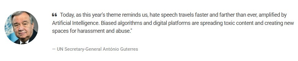 The UN Secretary-General António Guterres, remarked on the theme of: Hate Speech and Artificial Intelligence