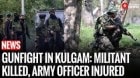 Army Officer Injured, Militant Killed in Gunfight in South Kashmir’s Kulgam Operation Still Underway