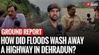 How a Highway Washed Away in Uttarakhand’s Flood Disaster | Ground Report | Dehradun | Cloudburst